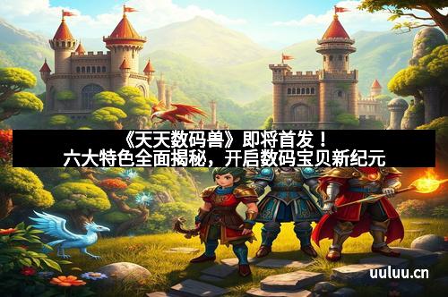 《天天数码兽》即将首发！六大特色全面揭秘，开启数码宝贝新纪元