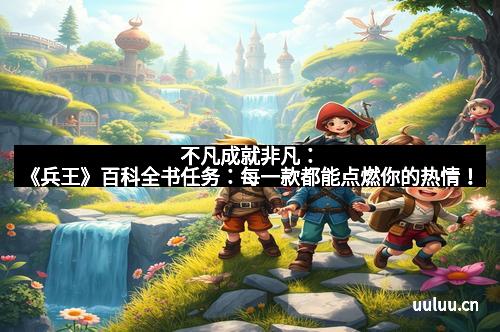 不凡成就非凡：《兵王》百科全书任务：每一款都能点燃你的热情！